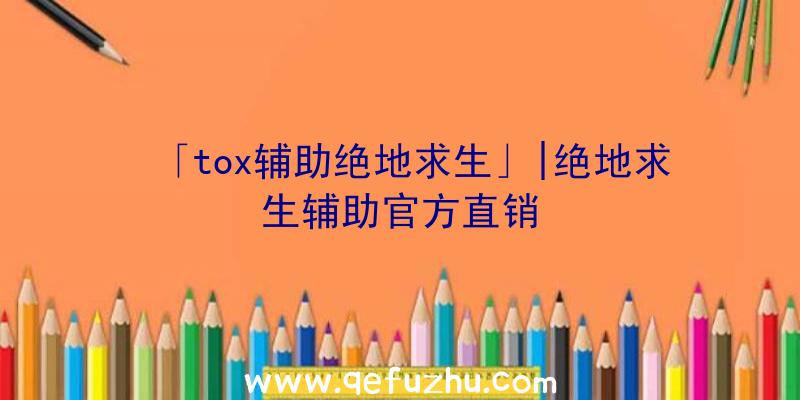 「tox辅助绝地求生」|绝地求生辅助官方直销